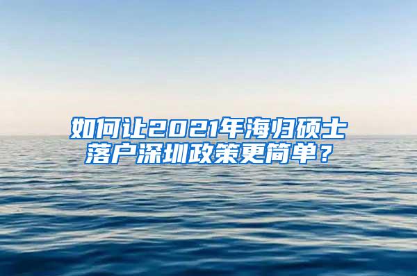 如何让2021年海归硕士落户深圳政策更简单？