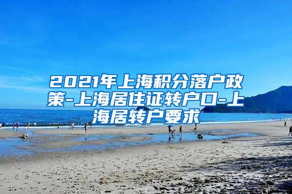 2021年上海积分落户政策-上海居住证转户口-上海居转户要求