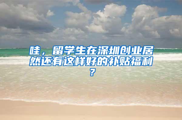 哇，留学生在深圳创业居然还有这样好的补贴福利？