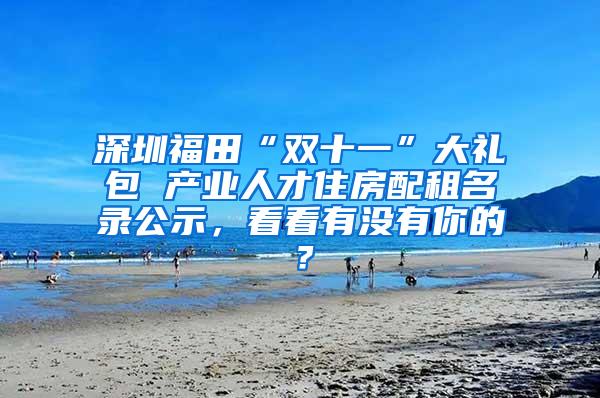 深圳福田“双十一”大礼包 产业人才住房配租名录公示，看看有没有你的？