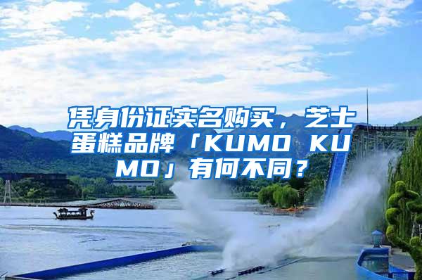 凭身份证实名购买，芝士蛋糕品牌「KUMO KUMO」有何不同？