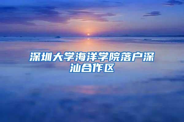 深圳大学海洋学院落户深汕合作区