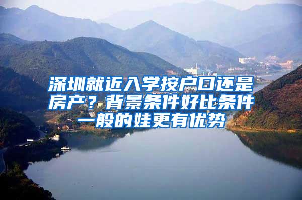 深圳就近入学按户口还是房产？背景条件好比条件一般的娃更有优势