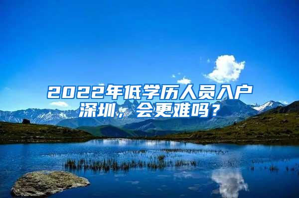 2022年低学历人员入户深圳，会更难吗？