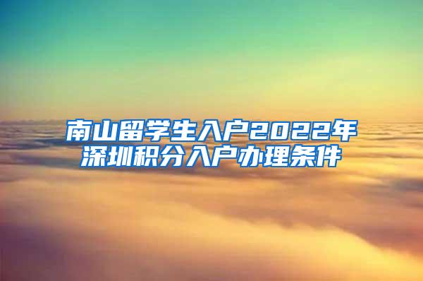 南山留学生入户2022年深圳积分入户办理条件