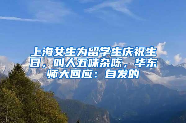 上海女生为留学生庆祝生日，叫人五味杂陈，华东师大回应：自发的