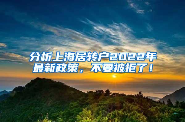 分析上海居转户2022年最新政策，不要被拒了！