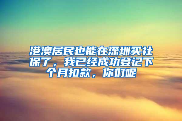 港澳居民也能在深圳买社保了，我已经成功登记下个月扣款，你们呢