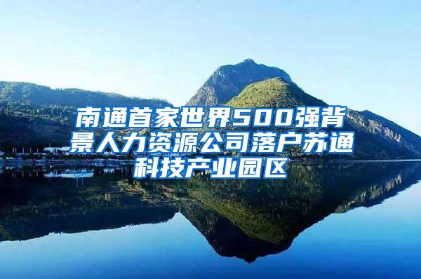 南通首家世界500强背景人力资源公司落户苏通科技产业园区