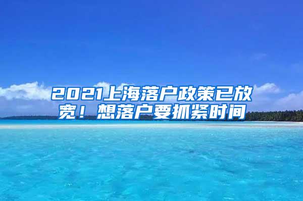 2021上海落户政策已放宽！想落户要抓紧时间