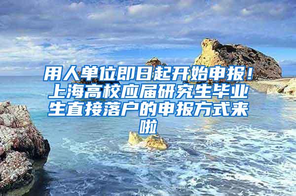 用人单位即日起开始申报！上海高校应届研究生毕业生直接落户的申报方式来啦