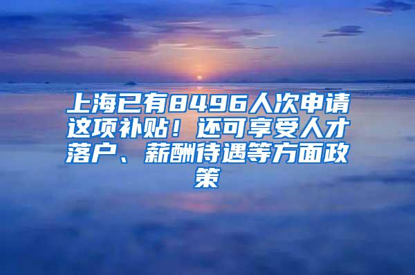 上海已有8496人次申请这项补贴！还可享受人才落户、薪酬待遇等方面政策