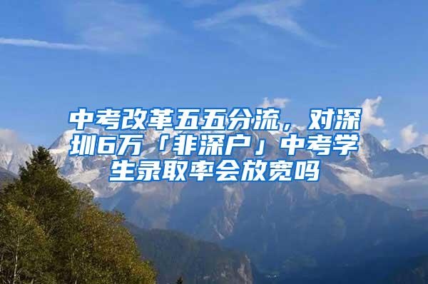 中考改革五五分流，对深圳6万「非深户」中考学生录取率会放宽吗