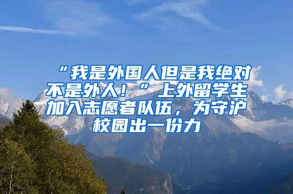 “我是外国人但是我绝对不是外人！”上外留学生加入志愿者队伍，为守沪校园出一份力