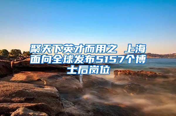 聚天下英才而用之 上海面向全球发布5157个博士后岗位