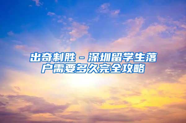 出奇制胜－深圳留学生落户需要多久完全攻略