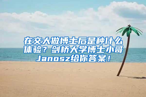 在交大做博士后是种什么体验？剑桥大学博士小哥Janosz给你答案！