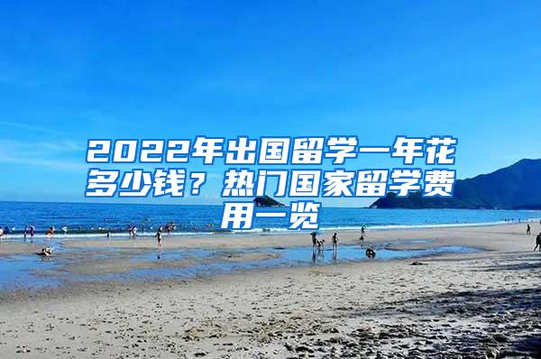 2022年出国留学一年花多少钱？热门国家留学费用一览