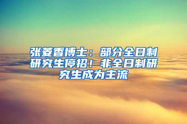 张菱香博士：部分全日制研究生停招！非全日制研究生成为主流