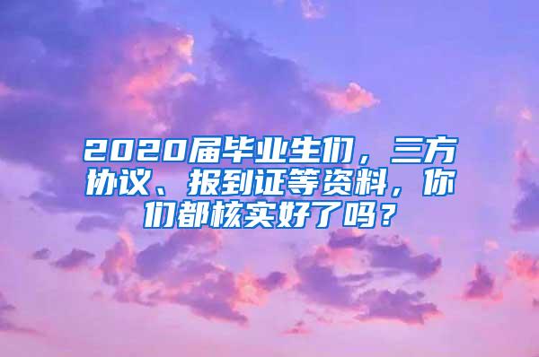 2020届毕业生们，三方协议、报到证等资料，你们都核实好了吗？