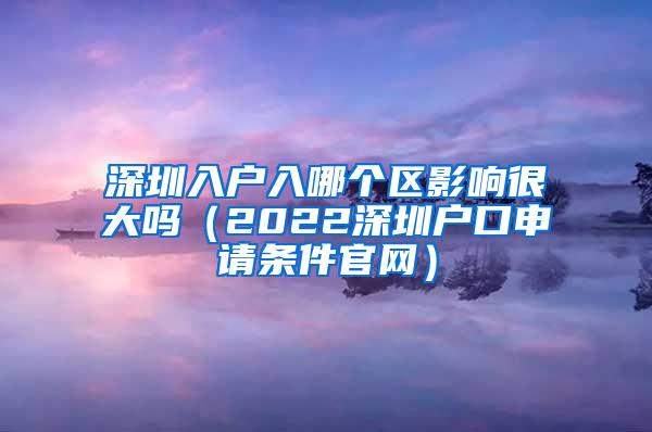 深圳入户入哪个区影响很大吗（2022深圳户口申请条件官网）