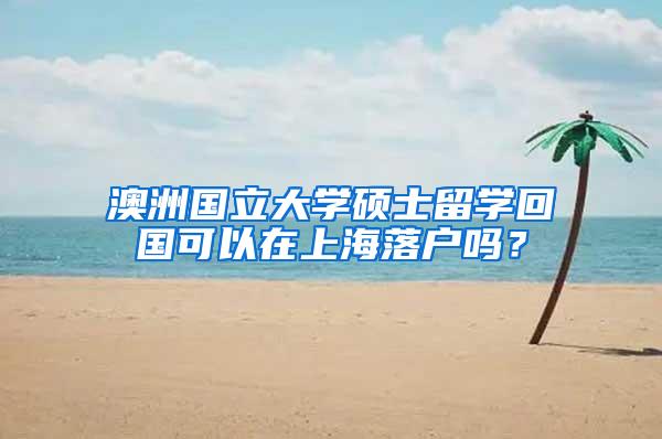 澳洲国立大学硕士留学回国可以在上海落户吗？