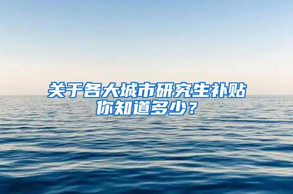 关于各大城市研究生补贴你知道多少？