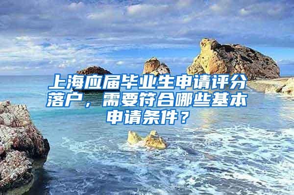 上海应届毕业生申请评分落户，需要符合哪些基本申请条件？