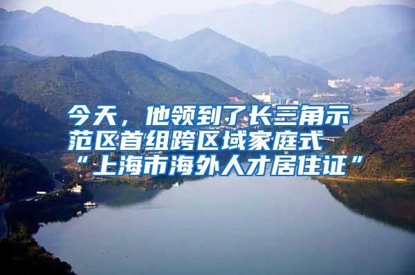 今天，他领到了长三角示范区首组跨区域家庭式“上海市海外人才居住证”