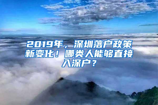 2019年，深圳落户政策新变化！哪类人能够直接入深户？