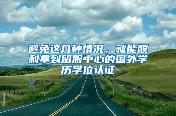 避免这几种情况，就能顺利拿到留服中心的国外学历学位认证