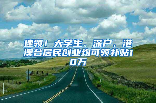 速领！大学生、深户、港澳台居民创业均可领补贴10万