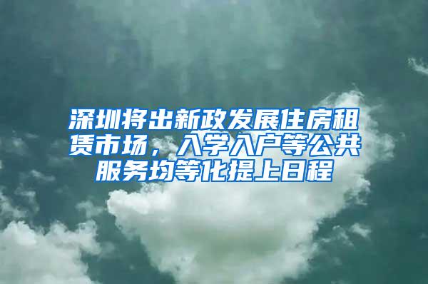 深圳将出新政发展住房租赁市场，入学入户等公共服务均等化提上日程