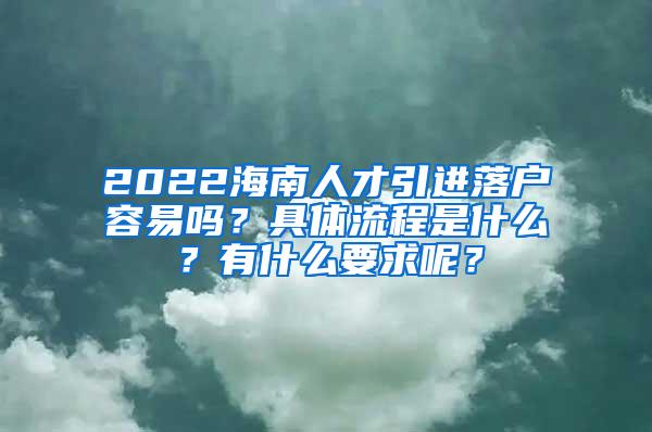 2022海南人才引进落户容易吗？具体流程是什么？有什么要求呢？