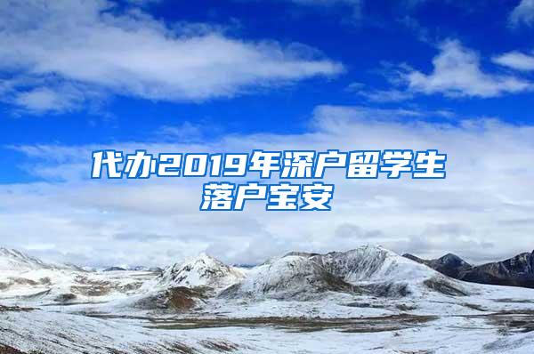 代办2019年深户留学生落户宝安