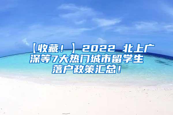 【收藏！】2022 北上广深等7大热门城市留学生落户政策汇总！