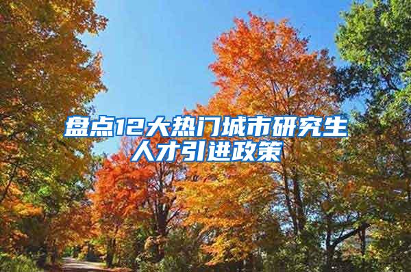 盘点12大热门城市研究生人才引进政策