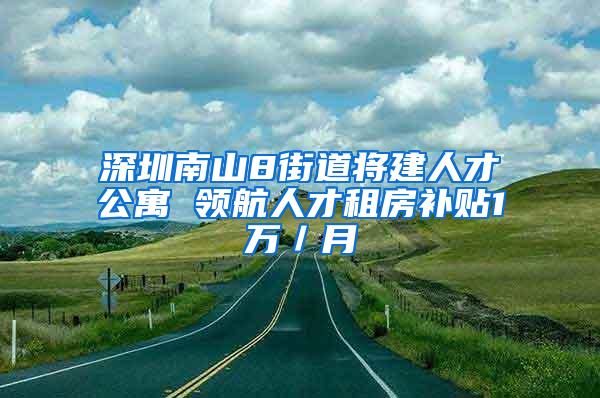 深圳南山8街道将建人才公寓 领航人才租房补贴1万／月