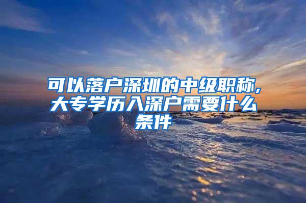 可以落户深圳的中级职称,大专学历入深户需要什么条件