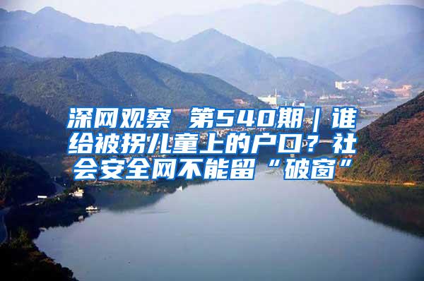 深网观察 第540期｜谁给被拐儿童上的户口？社会安全网不能留“破窗”