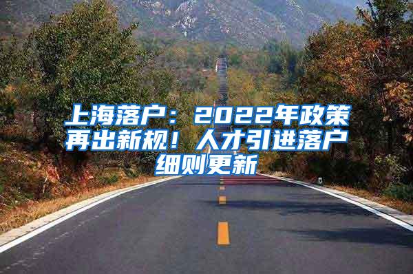 上海落户：2022年政策再出新规！人才引进落户细则更新