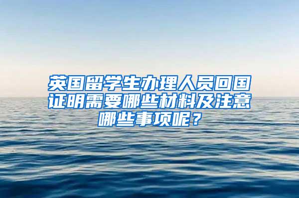 英国留学生办理人员回国证明需要哪些材料及注意哪些事项呢？