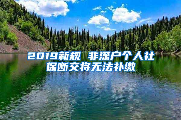 2019新规 非深户个人社保断交将无法补缴