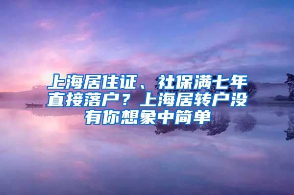 上海居住证、社保满七年直接落户？上海居转户没有你想象中简单