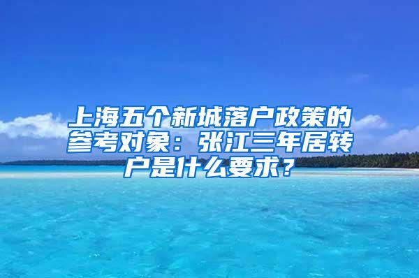 上海五个新城落户政策的参考对象：张江三年居转户是什么要求？