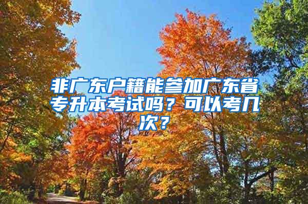 非广东户籍能参加广东省专升本考试吗？可以考几次？