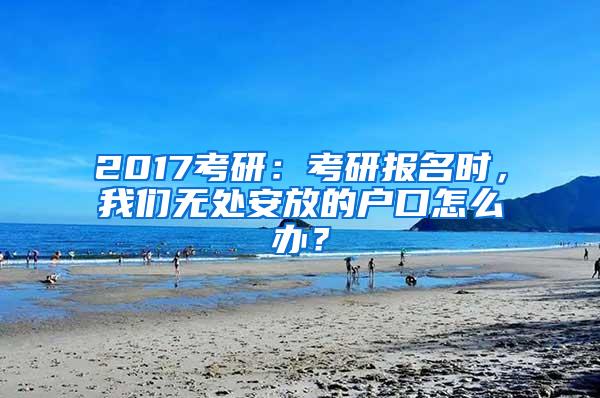 2017考研：考研报名时，我们无处安放的户口怎么办？