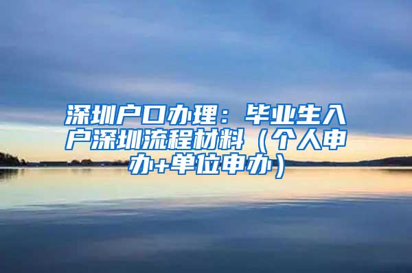 深圳户口办理：毕业生入户深圳流程材料（个人申办+单位申办）