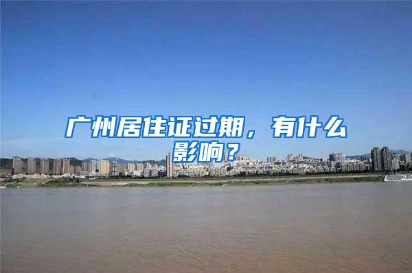 广州居住证过期，有什么影响？