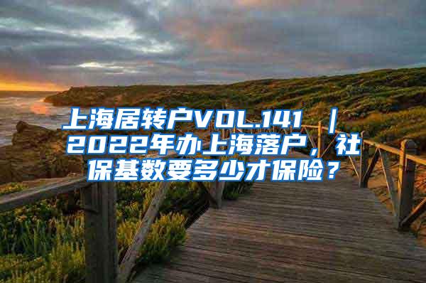 上海居转户VOL.141 ｜ 2022年办上海落户，社保基数要多少才保险？